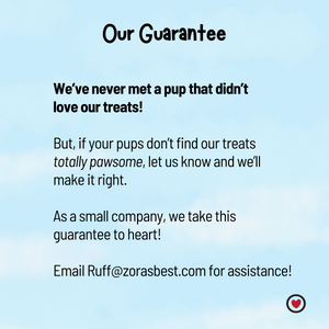 Our Guarantee: If your pups don't find our treats totally pawsome, let us know and we'll make it right! email us at Ruff@zorasbest for assistance