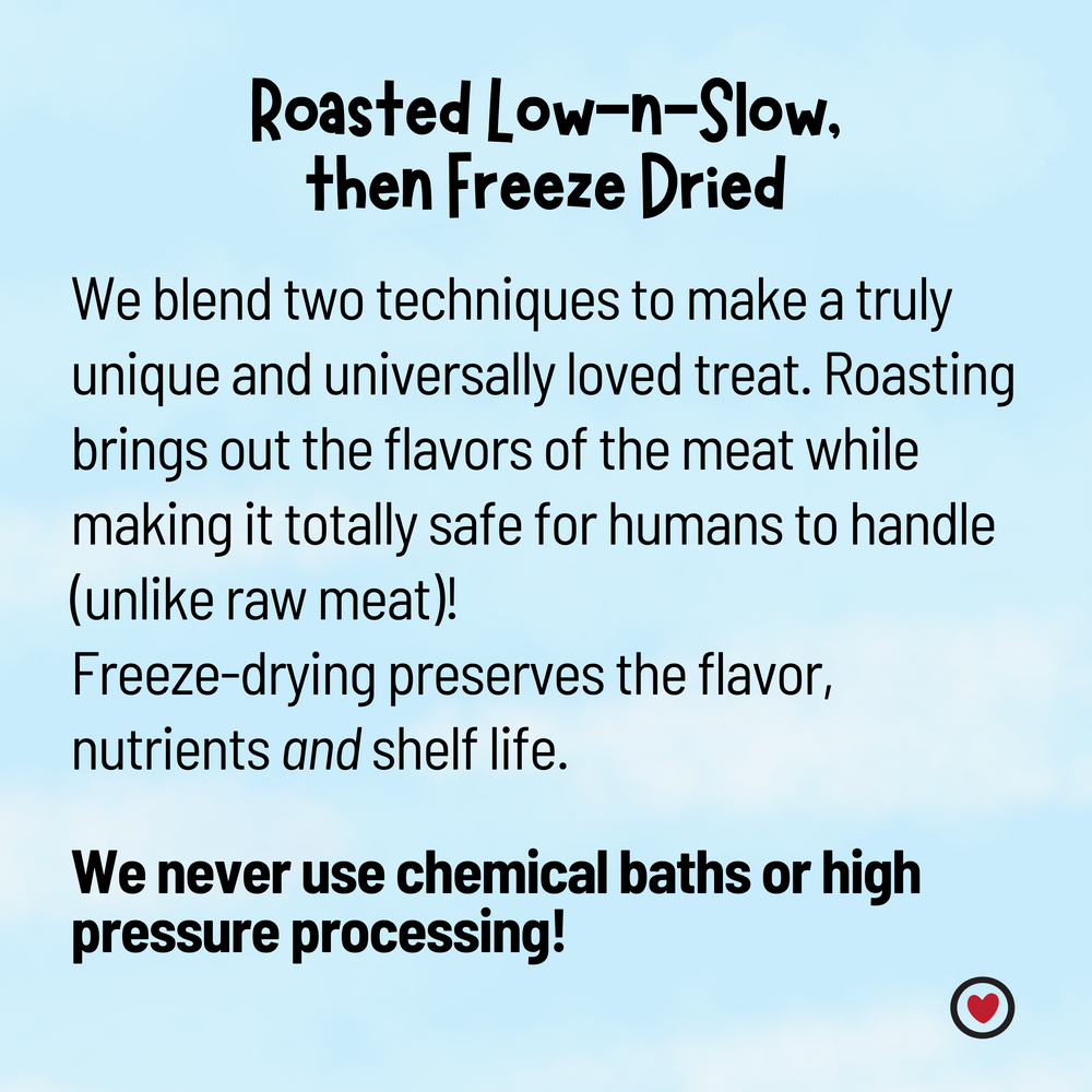 Roasted low-n-slow then freeze dried is how we make our 100% human grade beef liver dog treats. We never use chemical baths or high pressure processing